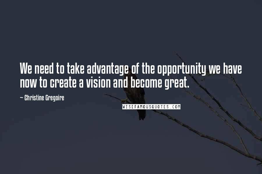 Christine Gregoire Quotes: We need to take advantage of the opportunity we have now to create a vision and become great.