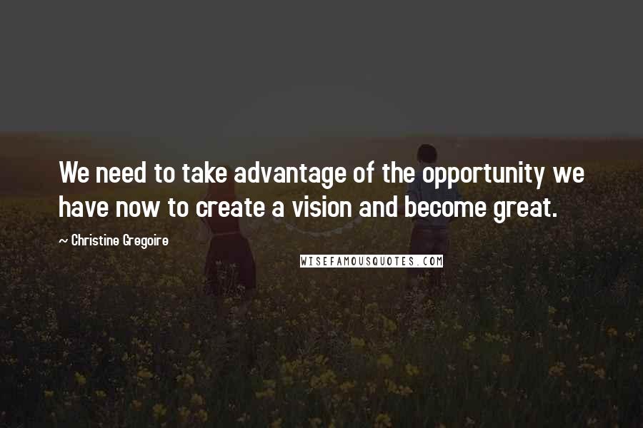 Christine Gregoire Quotes: We need to take advantage of the opportunity we have now to create a vision and become great.