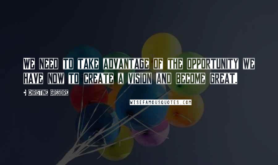 Christine Gregoire Quotes: We need to take advantage of the opportunity we have now to create a vision and become great.