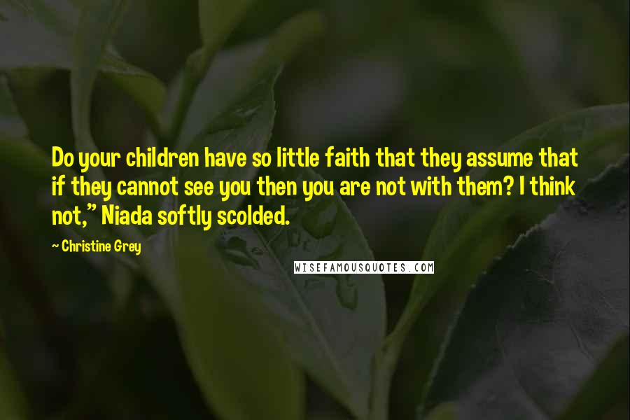 Christine Grey Quotes: Do your children have so little faith that they assume that if they cannot see you then you are not with them? I think not," Niada softly scolded.