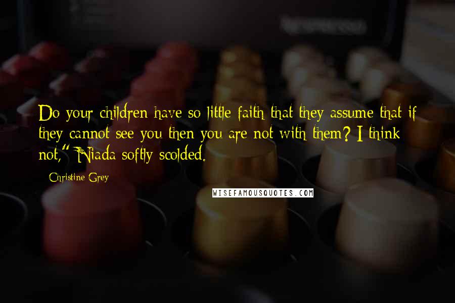 Christine Grey Quotes: Do your children have so little faith that they assume that if they cannot see you then you are not with them? I think not," Niada softly scolded.