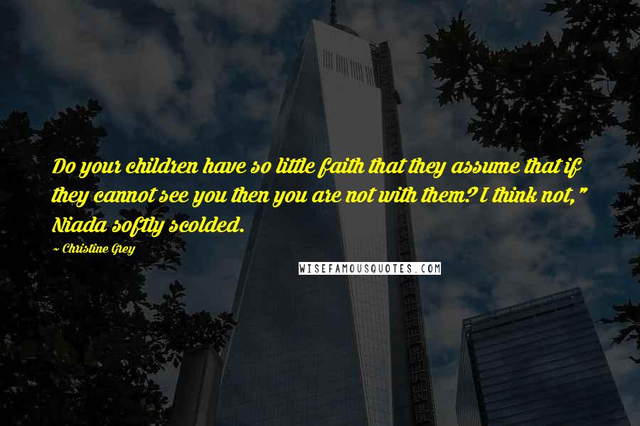 Christine Grey Quotes: Do your children have so little faith that they assume that if they cannot see you then you are not with them? I think not," Niada softly scolded.