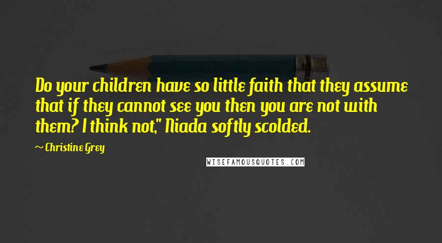 Christine Grey Quotes: Do your children have so little faith that they assume that if they cannot see you then you are not with them? I think not," Niada softly scolded.