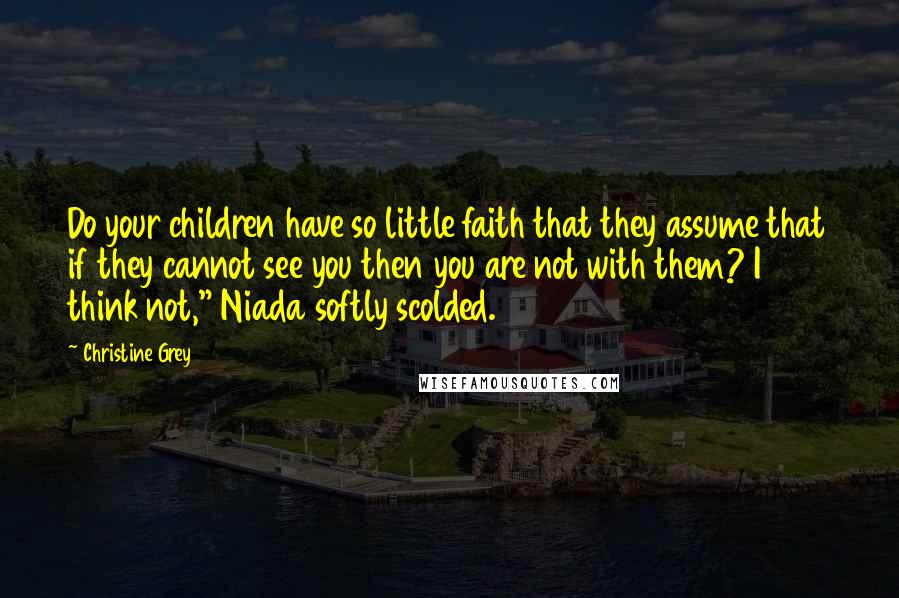 Christine Grey Quotes: Do your children have so little faith that they assume that if they cannot see you then you are not with them? I think not," Niada softly scolded.