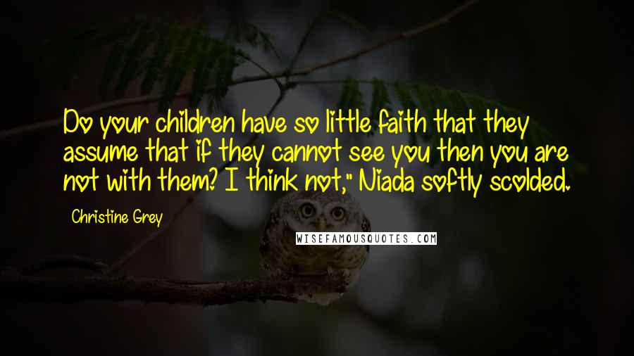 Christine Grey Quotes: Do your children have so little faith that they assume that if they cannot see you then you are not with them? I think not," Niada softly scolded.