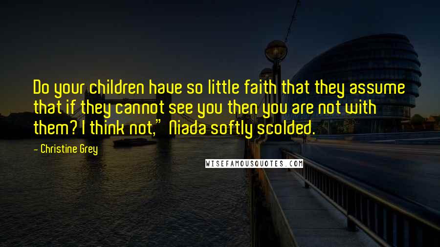 Christine Grey Quotes: Do your children have so little faith that they assume that if they cannot see you then you are not with them? I think not," Niada softly scolded.