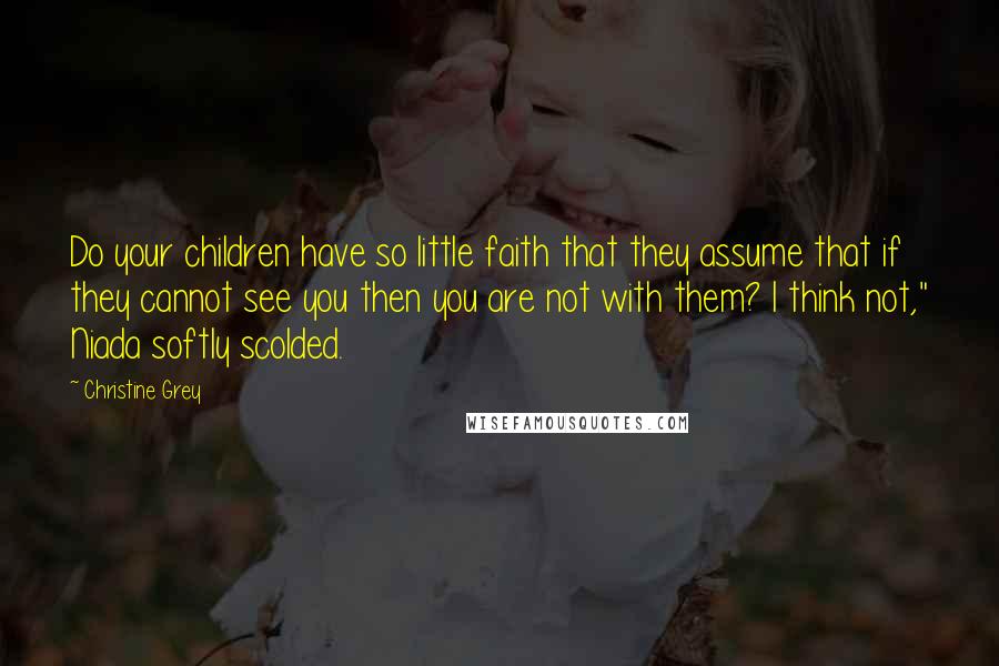 Christine Grey Quotes: Do your children have so little faith that they assume that if they cannot see you then you are not with them? I think not," Niada softly scolded.