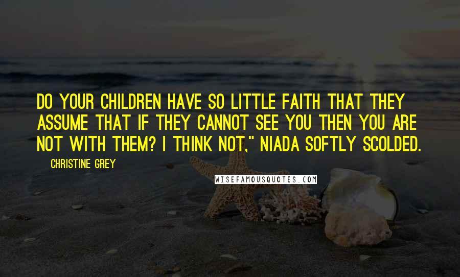 Christine Grey Quotes: Do your children have so little faith that they assume that if they cannot see you then you are not with them? I think not," Niada softly scolded.