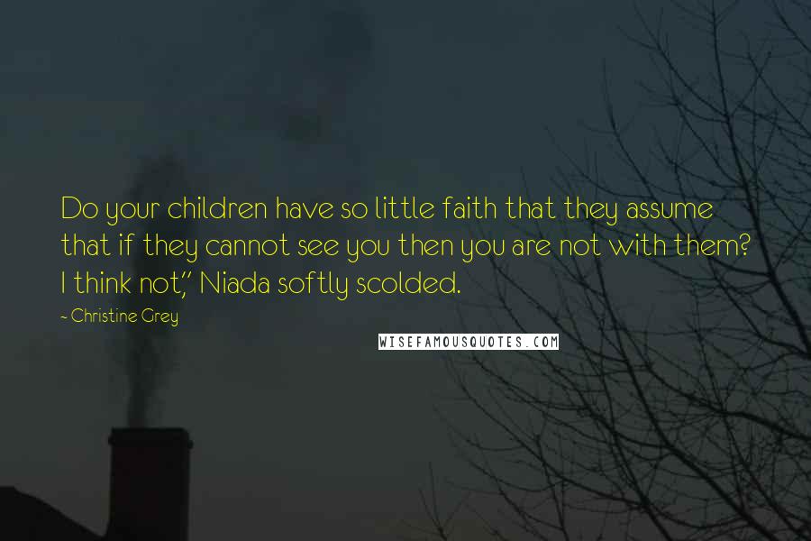 Christine Grey Quotes: Do your children have so little faith that they assume that if they cannot see you then you are not with them? I think not," Niada softly scolded.