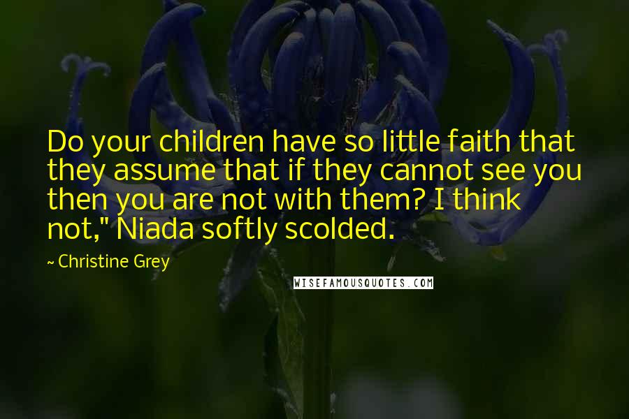 Christine Grey Quotes: Do your children have so little faith that they assume that if they cannot see you then you are not with them? I think not," Niada softly scolded.