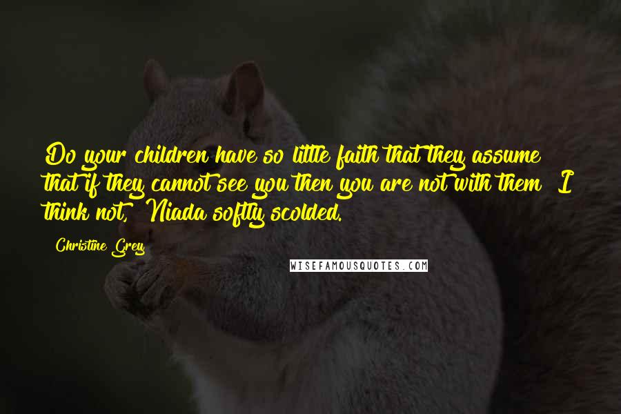 Christine Grey Quotes: Do your children have so little faith that they assume that if they cannot see you then you are not with them? I think not," Niada softly scolded.