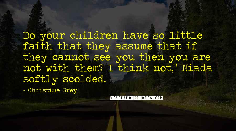 Christine Grey Quotes: Do your children have so little faith that they assume that if they cannot see you then you are not with them? I think not," Niada softly scolded.