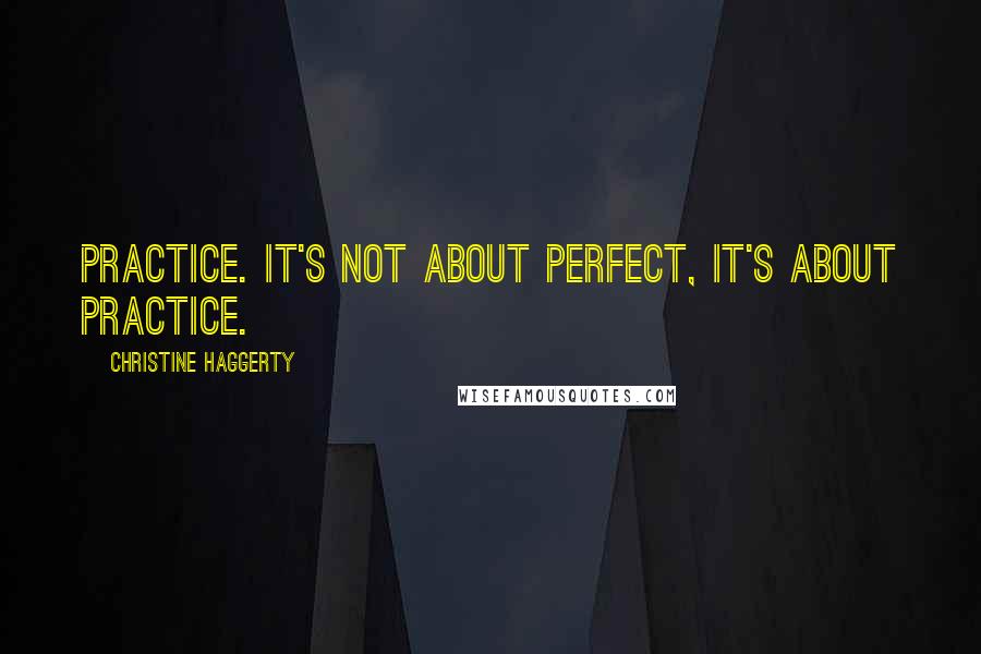 Christine Haggerty Quotes: Practice. It's not about perfect, it's about practice.