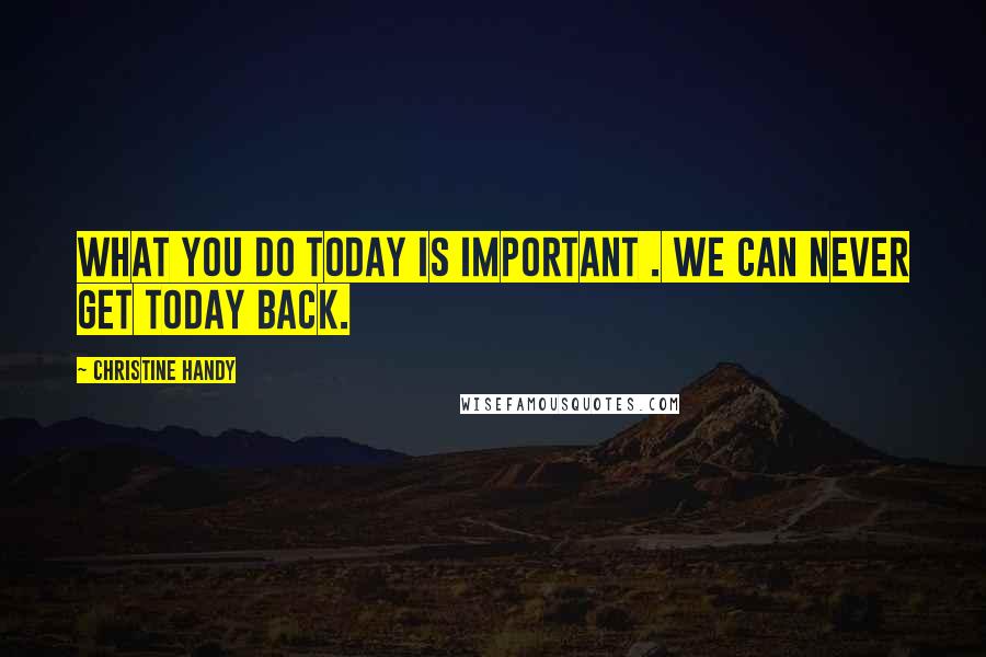 Christine Handy Quotes: What you do today is important . We can never get today back.