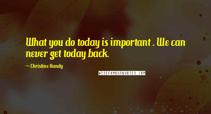 Christine Handy Quotes: What you do today is important . We can never get today back.