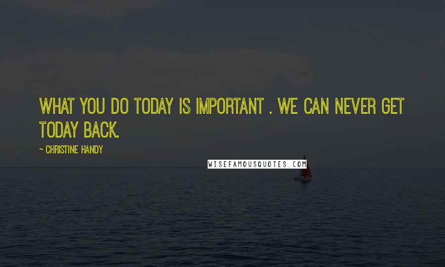 Christine Handy Quotes: What you do today is important . We can never get today back.