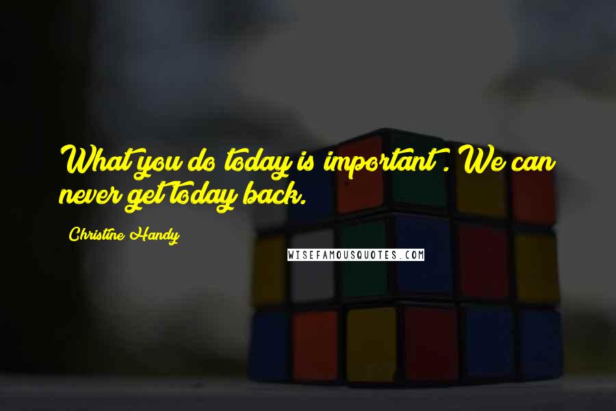 Christine Handy Quotes: What you do today is important . We can never get today back.