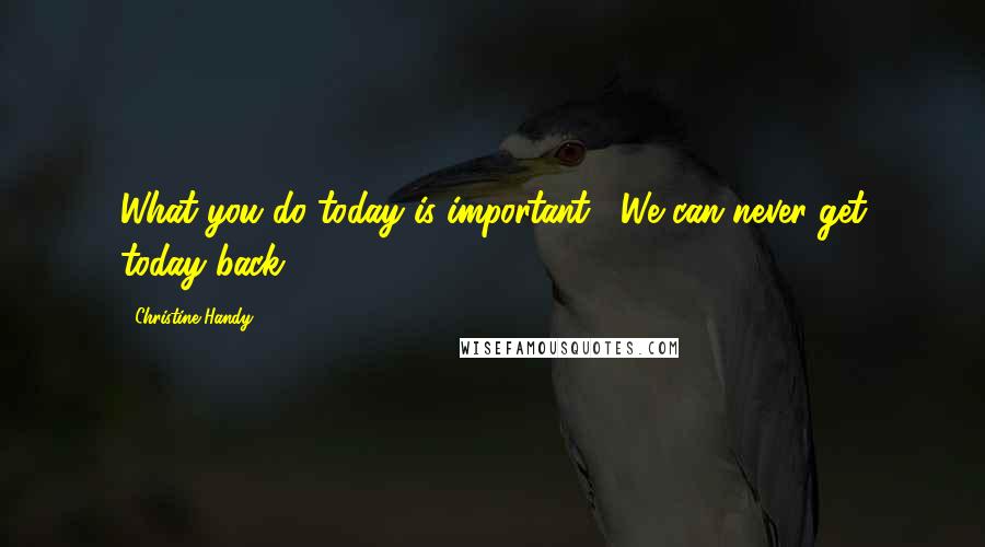 Christine Handy Quotes: What you do today is important . We can never get today back.