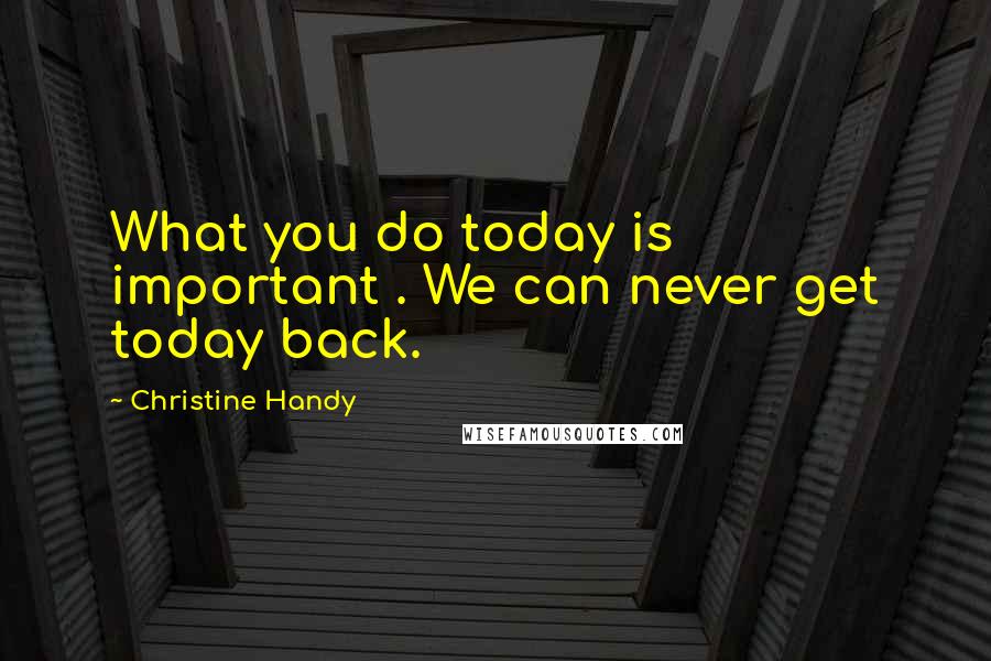 Christine Handy Quotes: What you do today is important . We can never get today back.