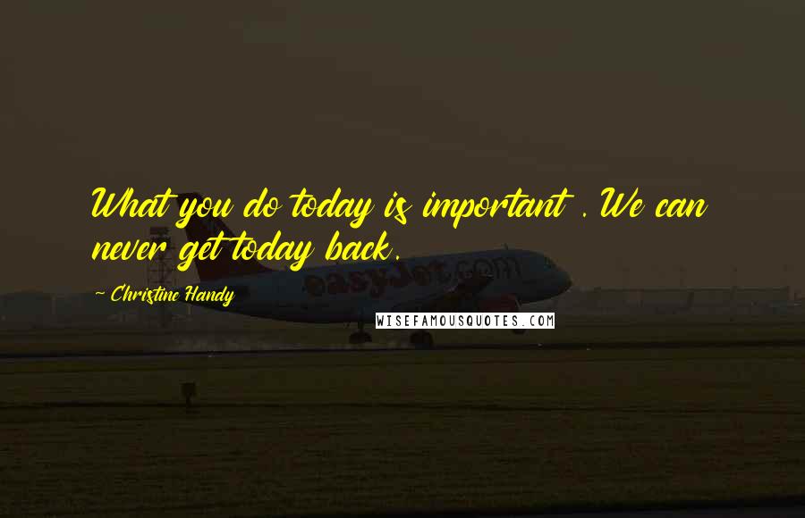 Christine Handy Quotes: What you do today is important . We can never get today back.