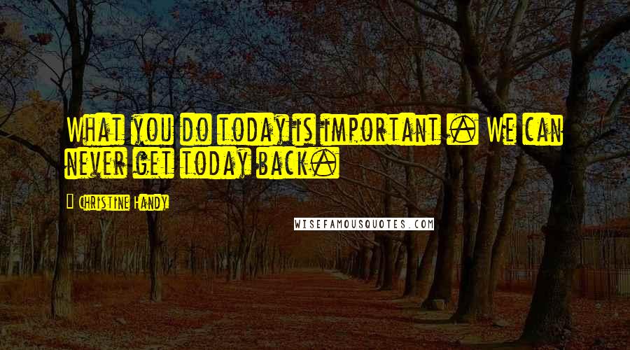 Christine Handy Quotes: What you do today is important . We can never get today back.