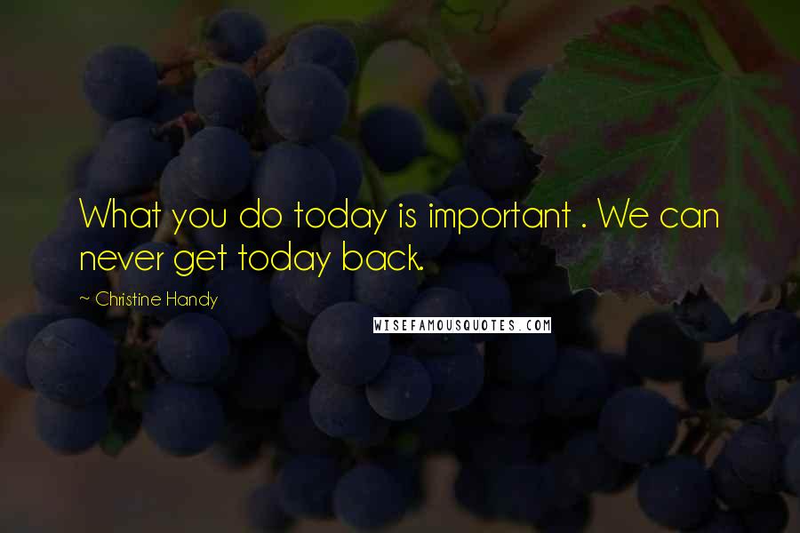 Christine Handy Quotes: What you do today is important . We can never get today back.