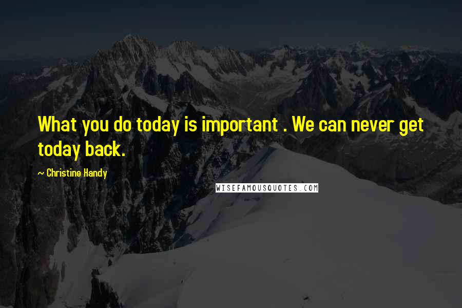 Christine Handy Quotes: What you do today is important . We can never get today back.