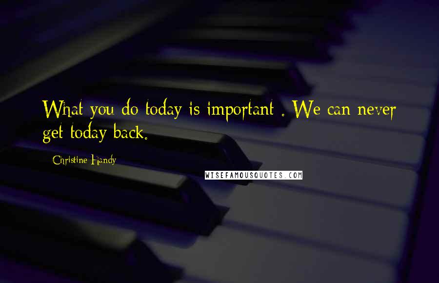 Christine Handy Quotes: What you do today is important . We can never get today back.