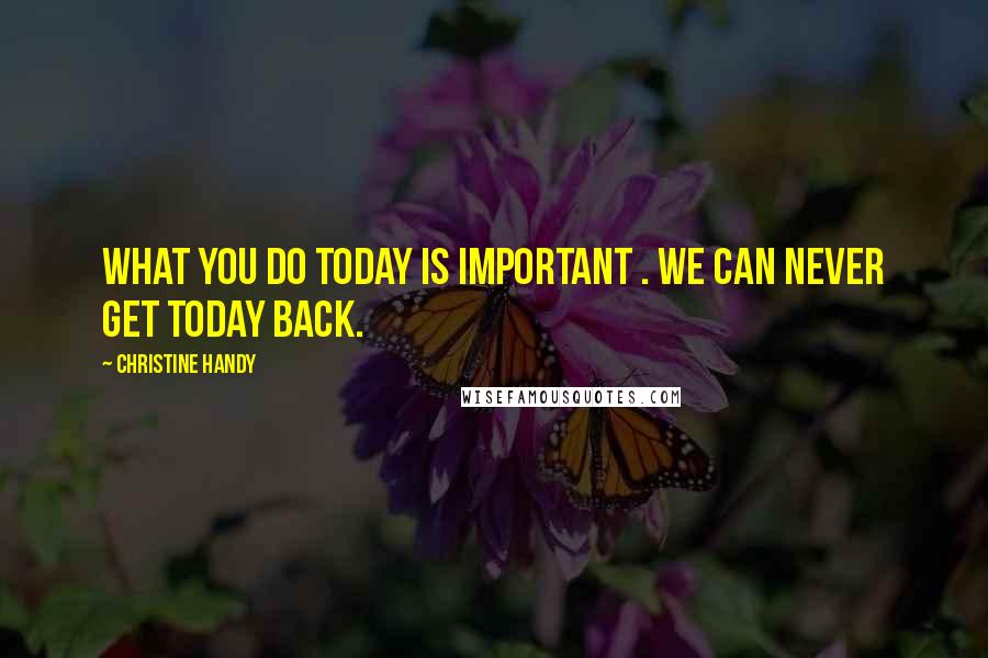Christine Handy Quotes: What you do today is important . We can never get today back.