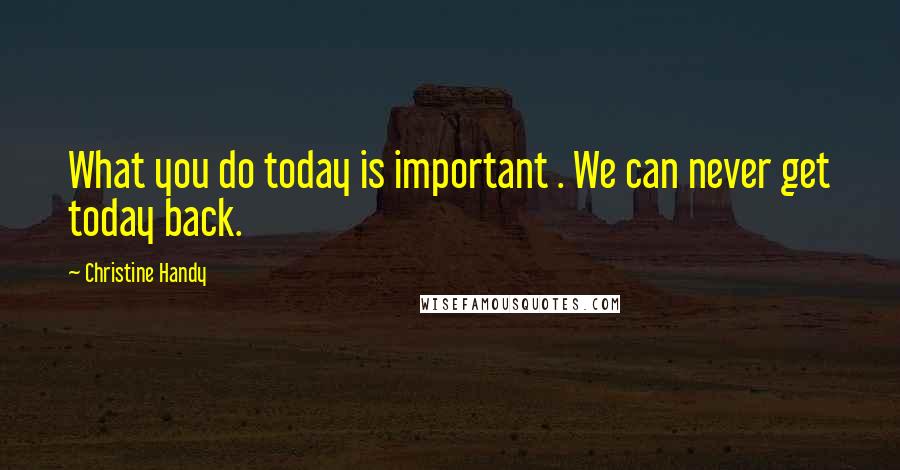 Christine Handy Quotes: What you do today is important . We can never get today back.