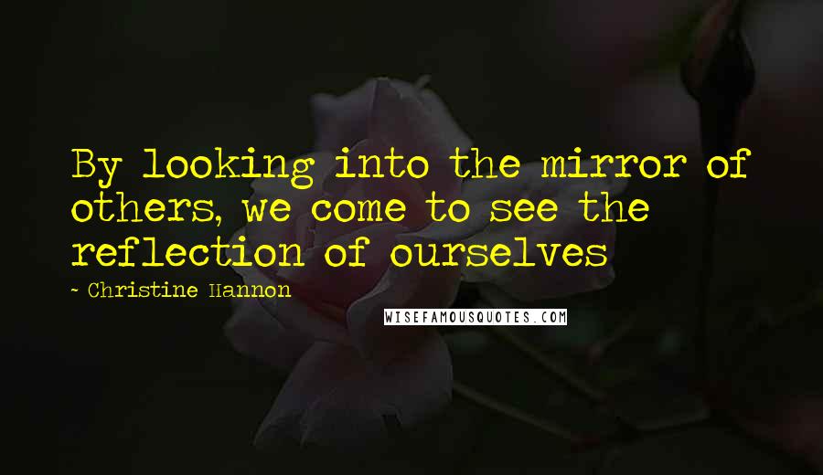 Christine Hannon Quotes: By looking into the mirror of others, we come to see the reflection of ourselves