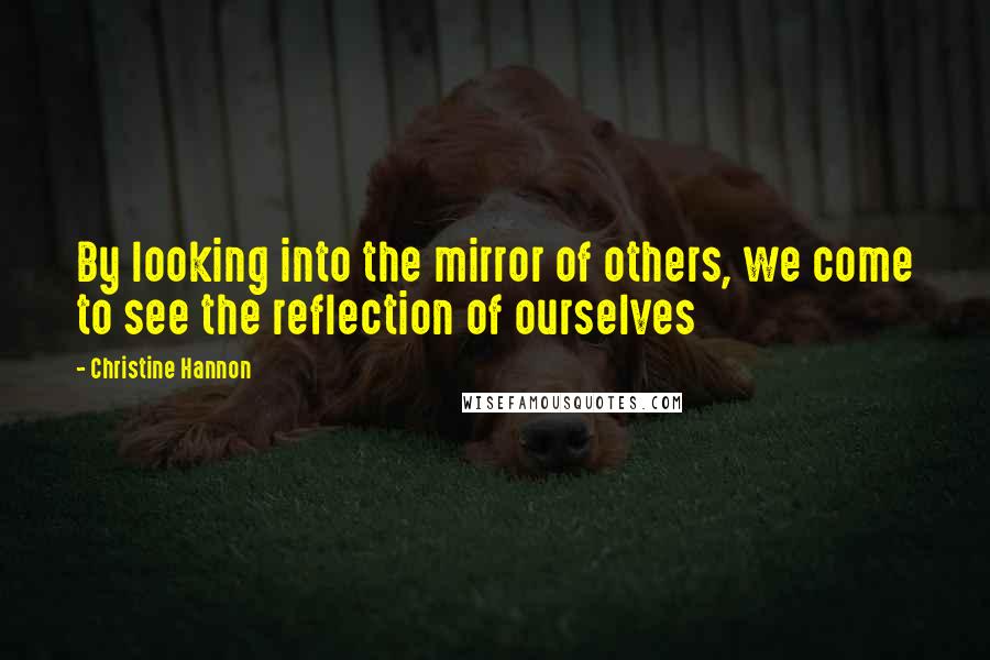 Christine Hannon Quotes: By looking into the mirror of others, we come to see the reflection of ourselves