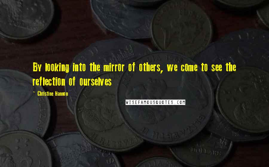 Christine Hannon Quotes: By looking into the mirror of others, we come to see the reflection of ourselves