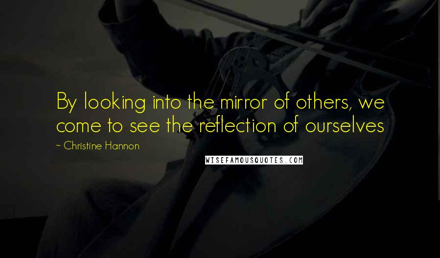 Christine Hannon Quotes: By looking into the mirror of others, we come to see the reflection of ourselves