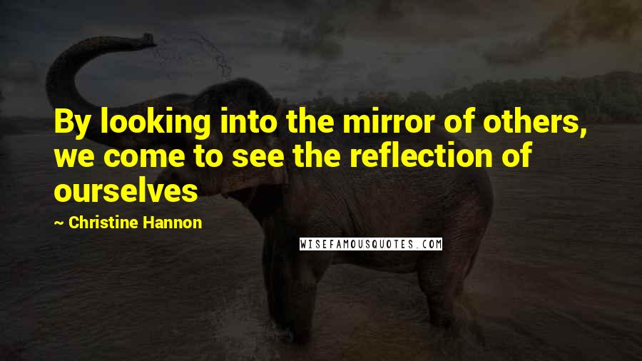 Christine Hannon Quotes: By looking into the mirror of others, we come to see the reflection of ourselves