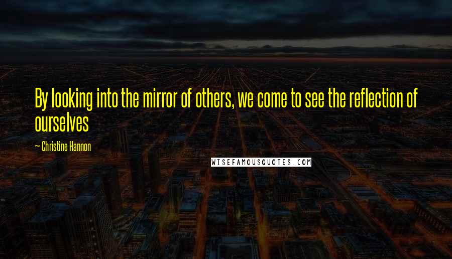 Christine Hannon Quotes: By looking into the mirror of others, we come to see the reflection of ourselves