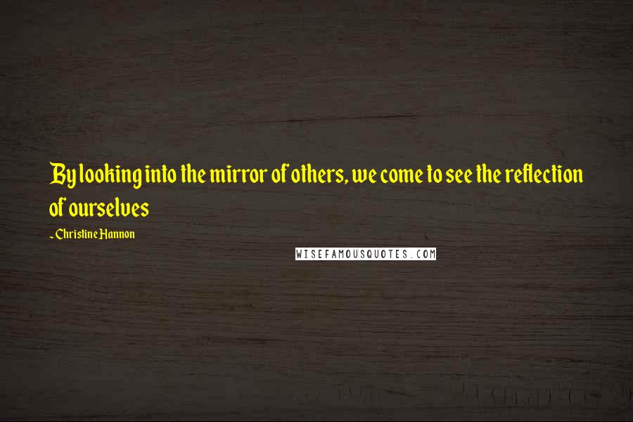 Christine Hannon Quotes: By looking into the mirror of others, we come to see the reflection of ourselves