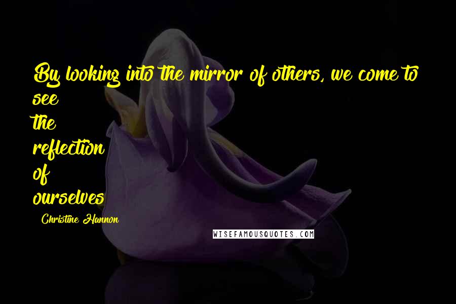Christine Hannon Quotes: By looking into the mirror of others, we come to see the reflection of ourselves
