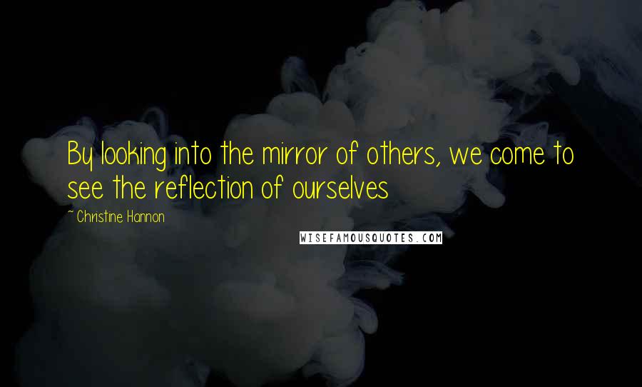 Christine Hannon Quotes: By looking into the mirror of others, we come to see the reflection of ourselves