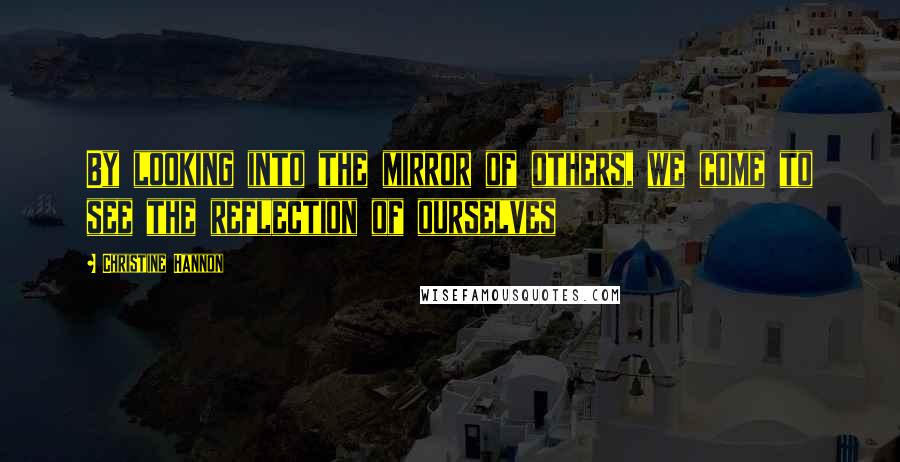 Christine Hannon Quotes: By looking into the mirror of others, we come to see the reflection of ourselves