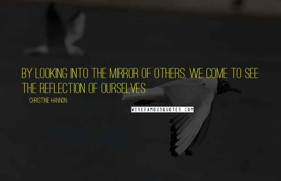 Christine Hannon Quotes: By looking into the mirror of others, we come to see the reflection of ourselves