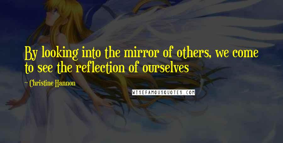 Christine Hannon Quotes: By looking into the mirror of others, we come to see the reflection of ourselves