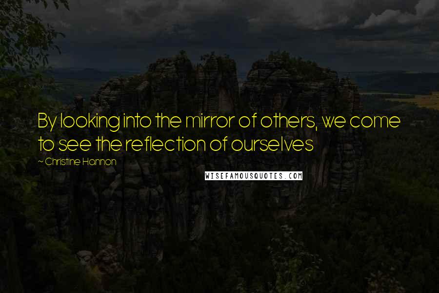 Christine Hannon Quotes: By looking into the mirror of others, we come to see the reflection of ourselves