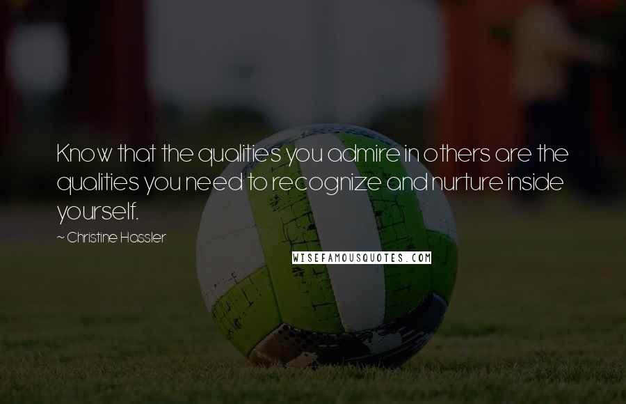 Christine Hassler Quotes: Know that the qualities you admire in others are the qualities you need to recognize and nurture inside yourself.