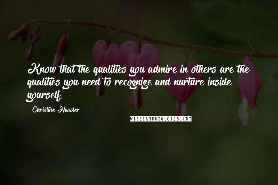 Christine Hassler Quotes: Know that the qualities you admire in others are the qualities you need to recognize and nurture inside yourself.