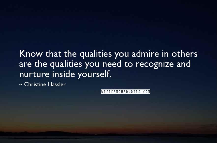 Christine Hassler Quotes: Know that the qualities you admire in others are the qualities you need to recognize and nurture inside yourself.