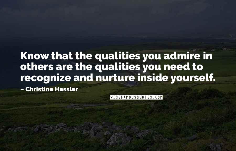 Christine Hassler Quotes: Know that the qualities you admire in others are the qualities you need to recognize and nurture inside yourself.