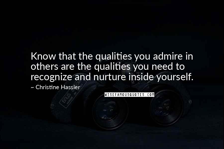 Christine Hassler Quotes: Know that the qualities you admire in others are the qualities you need to recognize and nurture inside yourself.