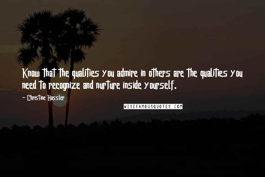 Christine Hassler Quotes: Know that the qualities you admire in others are the qualities you need to recognize and nurture inside yourself.