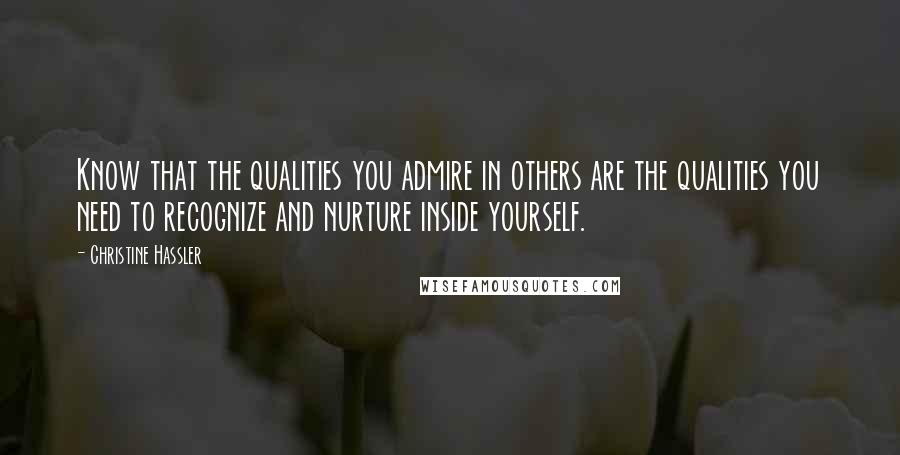 Christine Hassler Quotes: Know that the qualities you admire in others are the qualities you need to recognize and nurture inside yourself.